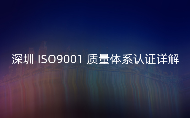深圳 ISO9001 质量体系认证详解