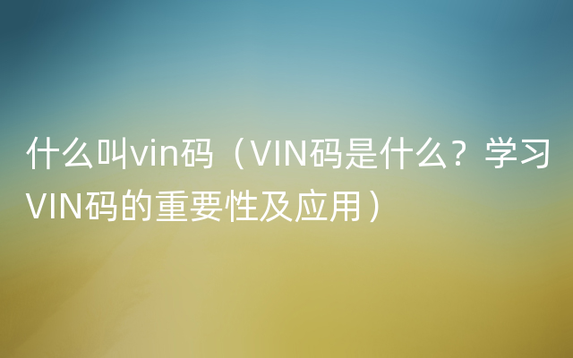 什么叫vin码（VIN码是什么？学习VIN码的重要性及应用）