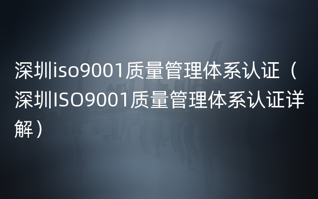 深圳iso9001质量管理体系认证（深圳ISO9001质量管理体系认证详解）