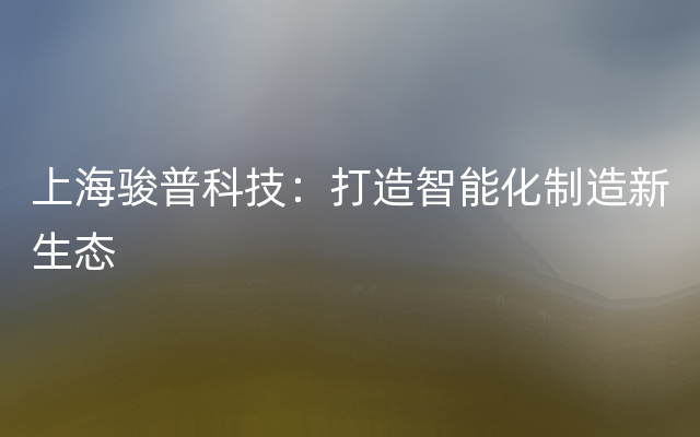 上海骏普科技：打造智能化制造新生态