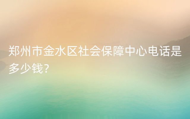 郑州市金水区社会保障中心电话是多少钱？