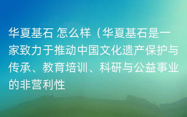 华夏基石 怎么样（华夏基石是一家致力于推动中国文化遗产保护与传承、教育培训、科研与公益事业的非营利性