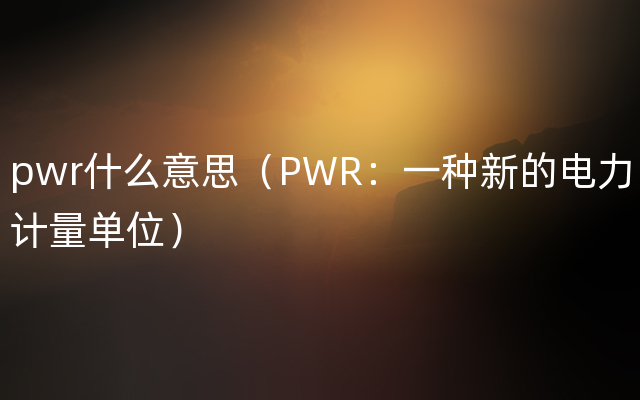 pwr什么意思（PWR：一种新的电力计量单位）