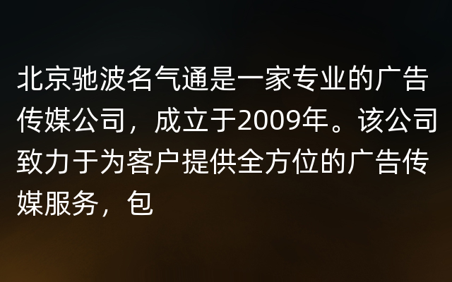 北京驰波名气通是一家专业的广告传媒公司，成立于2009年。该公司致力于为客户提供全方位的广告传媒服务，包