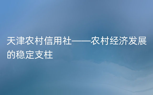 天津农村信用社——农村经济发展的稳定支柱