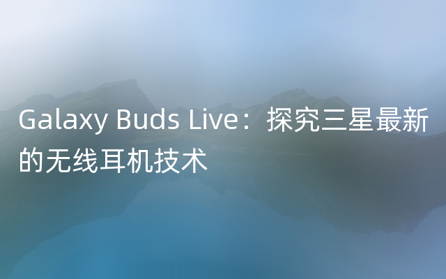 Galaxy Buds Live：探究三星最新的无线耳机技术