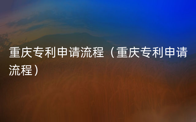 重庆专利申请流程（重庆专利申请流程）