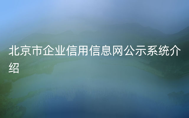 北京市企业信用信息网公示系统介绍