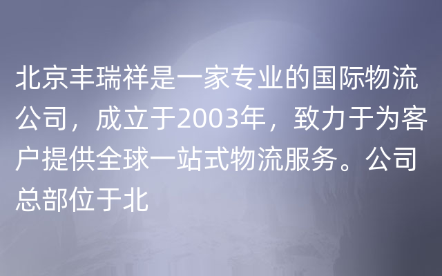 北京丰瑞祥是一家专业的国际物流公司，成立于2003年，致力于为客户提供全球一站式物流服务。公司总部位于北