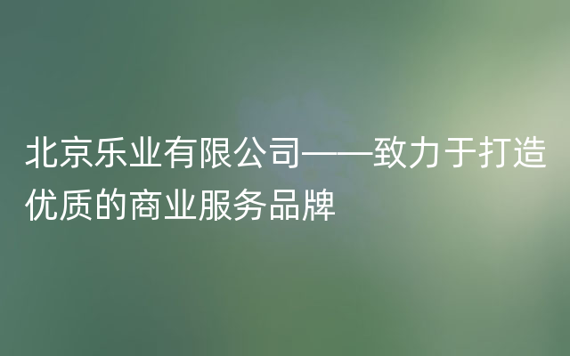 北京乐业有限公司——致力于打造优质的商业服务品牌