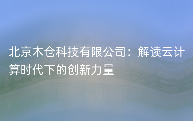 北京木仓科技有限公司：解读云计算时代下的创新力量