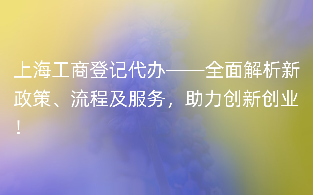 上海工商登记代办——全面解析新政策、流程及服务，助力创新创业！