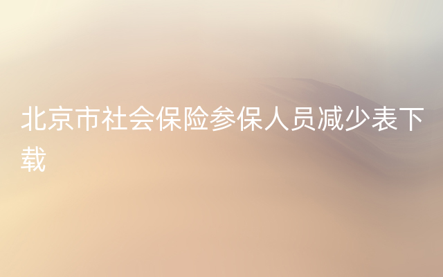 北京市社会保险参保人员减少表下载