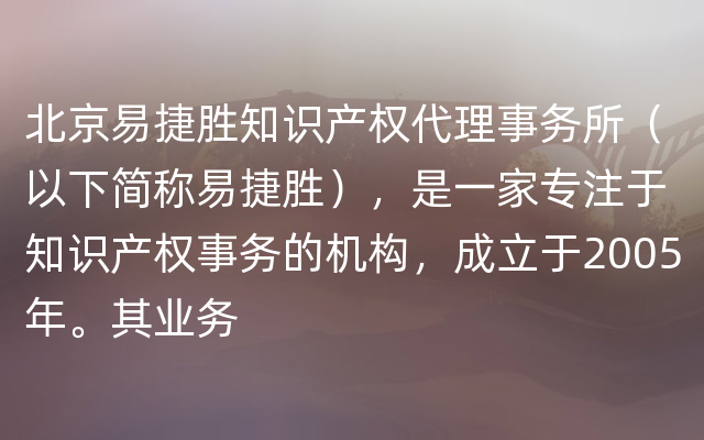 北京易捷胜知识产权代理事务所（以下简称易捷胜），是一家专注于知识产权事务的机构，成立于2005年。其业务