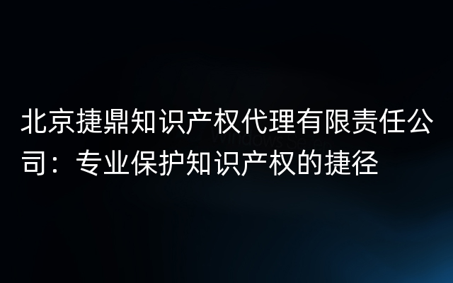北京捷鼎知识产权代理有限责任公司：专业保护知识产权的捷径
