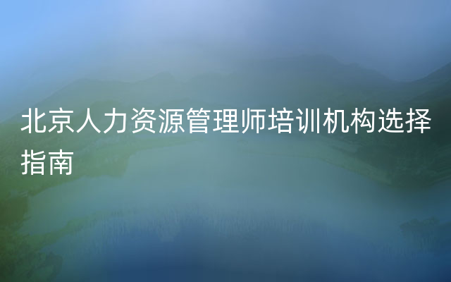 北京人力资源管理师培训机构选择指南