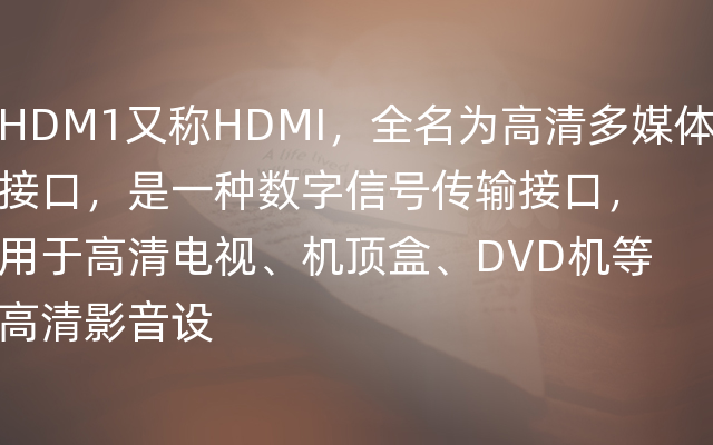 HDM1又称HDMI，全名为高清多媒体接口，是一种数字信号传输接口，用于高清电视、机顶盒、DVD机等高清影音设