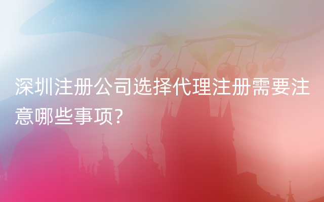深圳注册公司选择代理注册需要注意哪些事项？