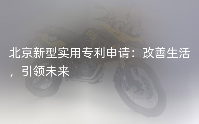 北京新型实用专利申请：改善生活，引领未来