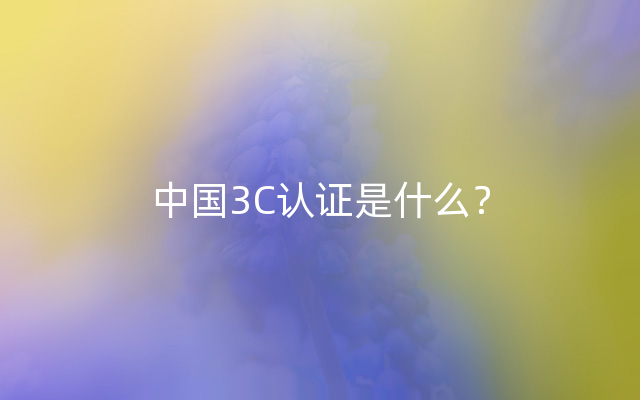 中国3C认证是什么？