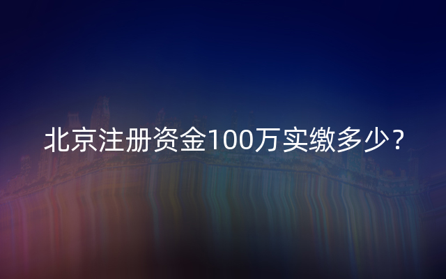 北京注册资金100万实缴多少？