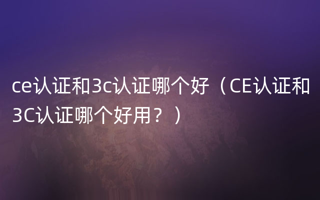 ce认证和3c认证哪个好（CE认证和3C认证哪个好用？）
