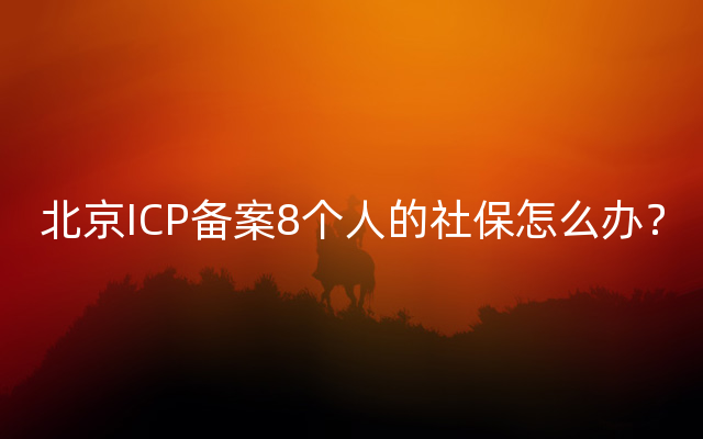 北京ICP备案8个人的社保怎么办？