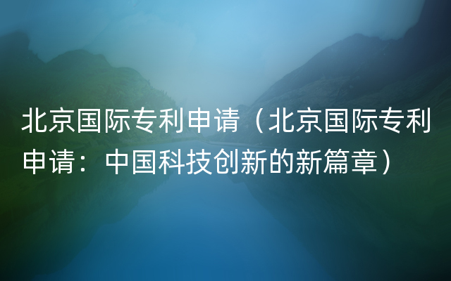北京国际专利申请（北京国际专利申请：中国科技创新的新篇章）