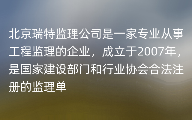 北京瑞特监理公司是一家专业从事工程监理的企业，成立于2007年，是国家建设部门和行业协会合法注册的监理单