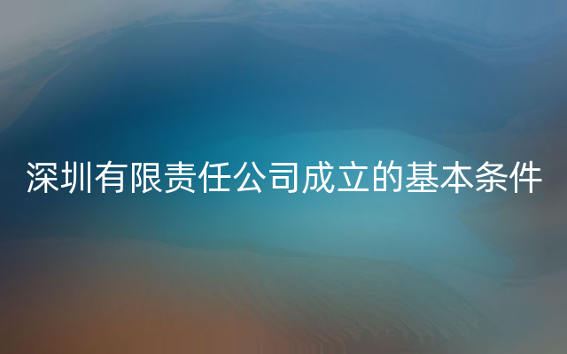 深圳有限责任公司成立的基本条件