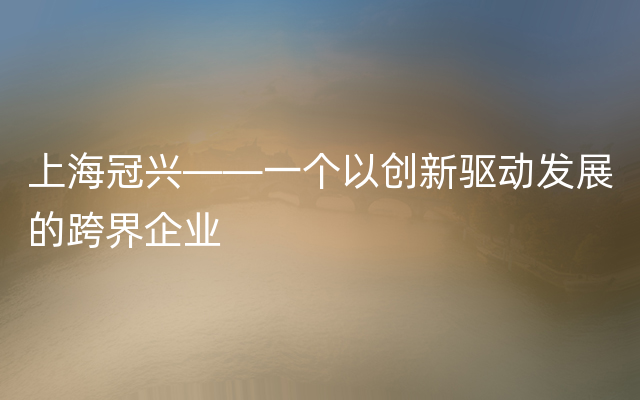 上海冠兴——一个以创新驱动发展的跨界企业