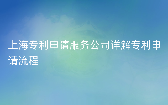 上海专利申请服务公司详解专利申请流程