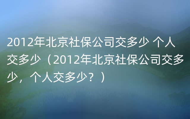 2012年北京社保公司交多少 个人交多少（2012年北京社保公司交多少，个人交多少？）