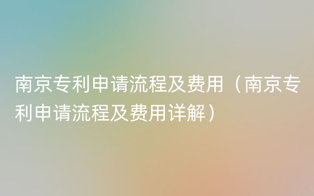 南京专利申请流程及费用（南京专利申请流程及费用详解）