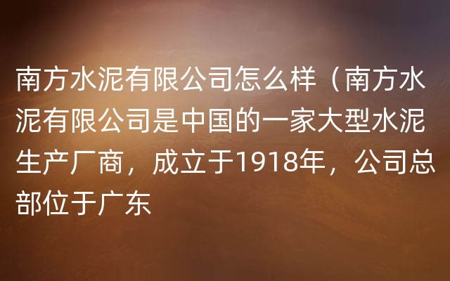 南方水泥有限公司怎么样（南方水泥有限公司是中国的一家大型水泥生产厂商，成立于1918年，公司总部位于广东