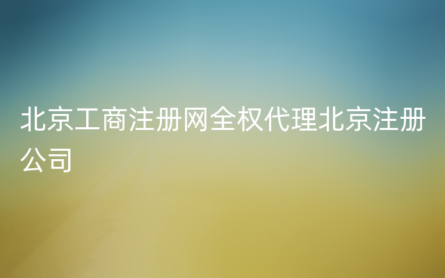 北京工商注册网全权代理北京注册公司