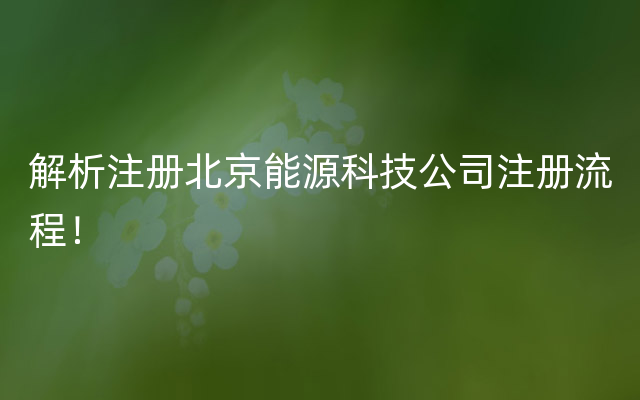 解析注册北京能源科技公司注册流程！