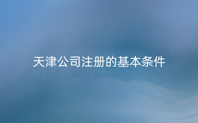 天津公司注册的基本条件