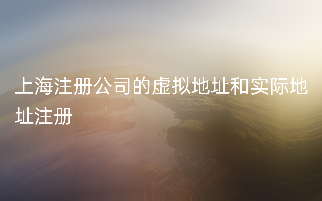 上海注册公司的虚拟地址和实际地址注册