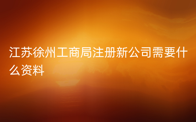 江苏徐州工商局注册新公司需要什么资料