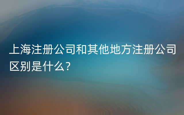 上海注册公司和其他地方注册公司区别是什么？