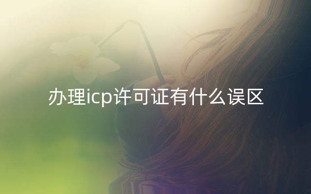 办理icp许可证有什么误区