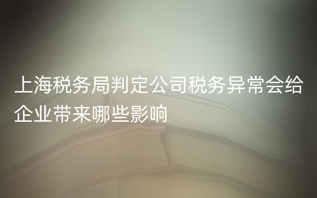 上海税务局判定公司税务异常会给企业带来哪些影响