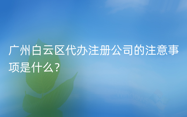 广州白云区代办注册公司的注意事项是什么？