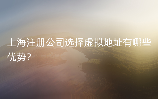 上海注册公司选择虚拟地址有哪些优势？