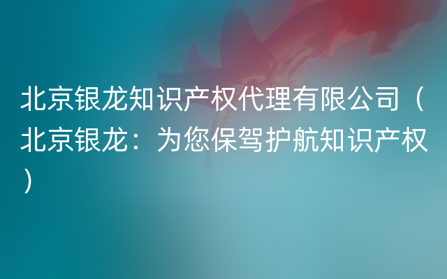 北京银龙知识产权代理有限公司（北京银龙：为您保驾护航知识产权）