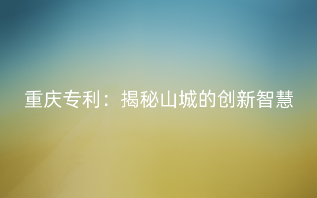 重庆专利：揭秘山城的创新智慧