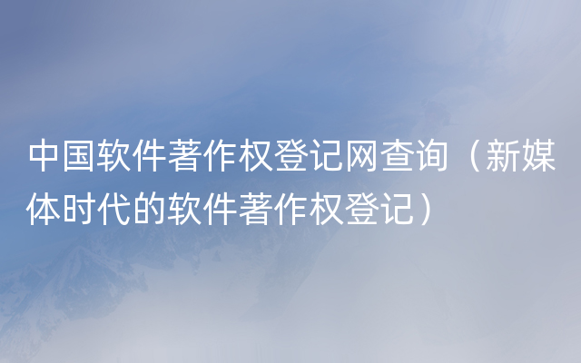 中国软件著作权登记网查询（新媒体时代的软件著作权登记）