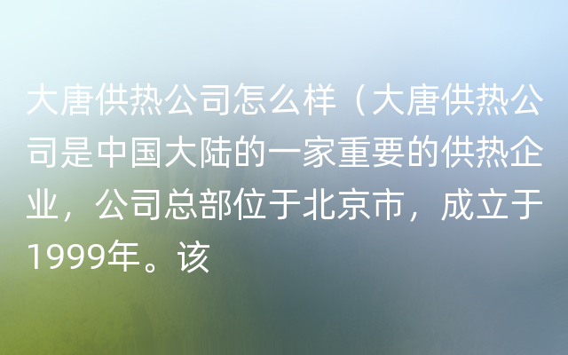大唐供热公司怎么样（大唐供热公司是中国大陆的一家重要的供热企业，公司总部位于北京市，成立于1999年。该