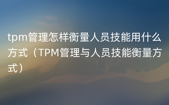 tpm管理怎样衡量人员技能用什么方式（TPM管理与人员技能衡量方式）